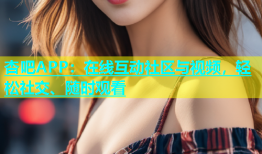 杏吧APP：在线互动社区与视频，轻松社交、随时观看