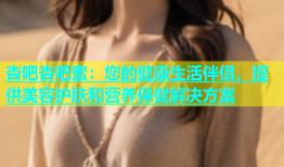 杏吧杏吧蜜：您的健康生活伴侣，提供美容护肤和营养保健解决方案