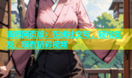杏吧网页版：在线社交与，轻松交友、观看精彩视频