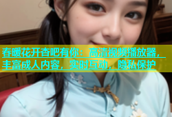 春暖花开杏吧有你：高清视频播放器，丰富成人内容，实时互动，隐私保护