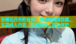 春暖花开杏吧有你：高清视频播放器，丰富成人内容，实时互动，隐私保护