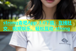 strong杏吧App 3.0下载：在线社交、视频娱乐、轻松互动-strong