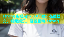 strong杏吧App 3.0下载：在线社交、视频娱乐、轻松互动-strong