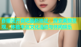 春暖花开杏吧最新地址：探索美丽景观，体验丰富文化活动与休闲娱乐