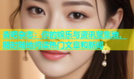 杏吧杂志：你的娱乐与资讯聚集地，随时随地阅读热门文章和新闻