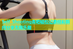 Self Shooting杏吧轻松记录精彩瞬间分享无限乐趣