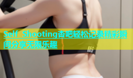 Self Shooting杏吧轻松记录精彩瞬间分享无限乐趣