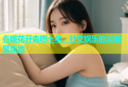 春暖花开杏吧十年：社交娱乐的温暖聚集地