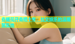 春暖花开杏吧十年：社交娱乐的温暖聚集地