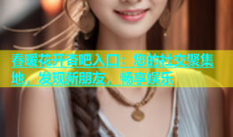 春暖花开杏吧入口：您的社交聚集地，发现新朋友，畅享娱乐