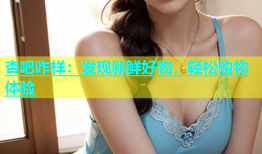 杏吧咋样：发现新鲜好物，轻松购物体验
