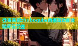 微杏杏吧zhuboquba直播互动新体验尽在掌握