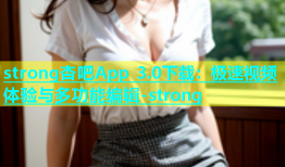 strong杏吧App 3.0下载：极速视频体验与多功能编辑-strong
