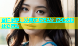 杏吧麻豆：发现更多精彩的短视频和社交互动