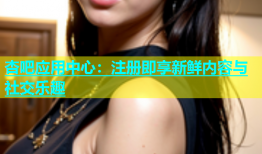 杏吧应用中心：注册即享新鲜内容与社交乐趣
