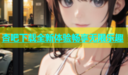 杏吧下载全新体验畅享无限乐趣
