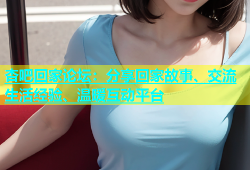 杏吧回家论坛：分享回家故事、交流生活经验、温暖互动平台