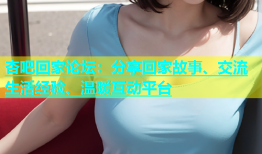 杏吧回家论坛：分享回家故事、交流生活经验、温暖互动平台
