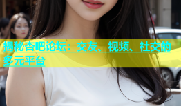 揭秘杏吧论坛：交友、视频、社交的多元平台
