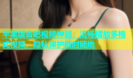 苹果版杏吧视频神器：流畅播放多格式视频，隐私保护随时随地