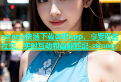 strong快速下载杏吧app，享受匿名社交、实时互动和智能匹配-strong