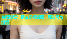 杏吧论坛：精选影视资源，随时随地观看