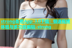 strong杏吧App 3.0下载：极速视频体验与多功能编辑-strong