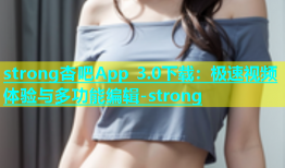 strong杏吧App 3.0下载：极速视频体验与多功能编辑-strong