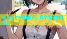 微杏吧fm精选好声，畅享无限音频体验