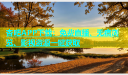 杏吧APP下载：免费直播、无痕浏览、影视资源一键获取