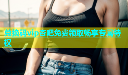 兑换码vip杏吧免费领取畅享专属特权