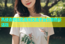 凤楼杏吧社区互动交流平台引爆精彩话题