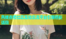 凤楼杏吧社区互动交流平台引爆精彩话题