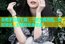 杏吧手机版下载：一键无痕浏览，实时资讯，影视娱乐全覆盖
