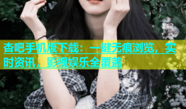 杏吧手机版下载：一键无痕浏览，实时资讯，影视娱乐全覆盖