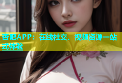 杏吧APP：在线社交、视频资源一站式体验
