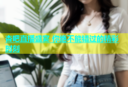 杏吧直播盛宴 你绝不能错过的精彩时刻