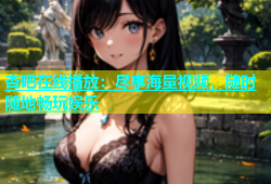 杏吧在线播放：尽享海量视频，随时随地畅玩娱乐