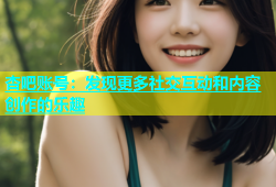 杏吧账号：发现更多社交互动和内容创作的乐趣
