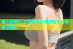 包头杏吧社区交流平台助你轻松分享生活精彩