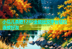 小苮儿杏吧1280全能社交平台轻松连接好友