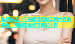 杏吧杂志：你的阅读和发现新世界的平台，随时随地畅享精彩内容