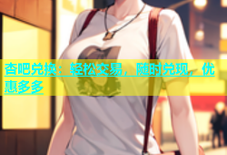 杏吧兑换：轻松交易，随时兑现，优惠多多