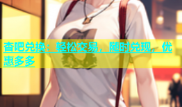 杏吧兑换：轻松交易，随时兑现，优惠多多