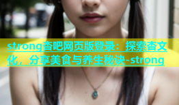 strong杏吧网页版登录：探索杏文化，分享美食与养生秘诀-strong