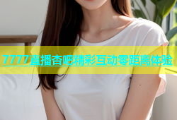 7777直播杏吧精彩互动零距离体验