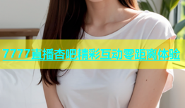 7777直播杏吧精彩互动零距离体验