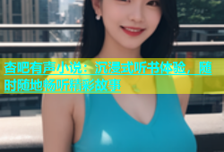 杏吧有声小说：沉浸式听书体验，随时随地畅听精彩故事