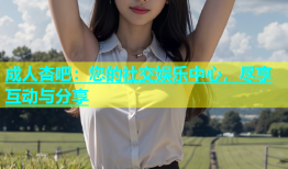 成人杏吧：您的社交娱乐中心，尽享互动与分享