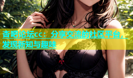 杏吧论坛cc：分享交流的社区平台，发现新知与趣味